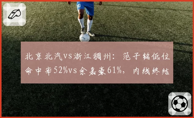 北京北汽vs浙江稠州：范子铭低位命中率52%vs余嘉豪61%，内线终结能力差距显著