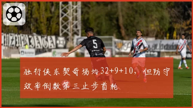 独行侠东契奇场均32+9+10,但防守效率倒数第三止步首轮