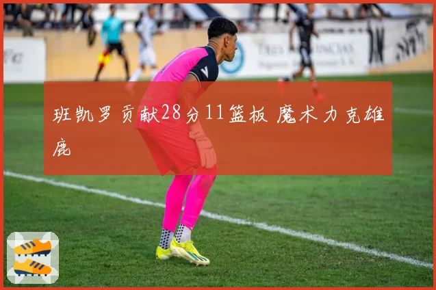 班凯罗贡献28分11篮板 魔术力克雄鹿