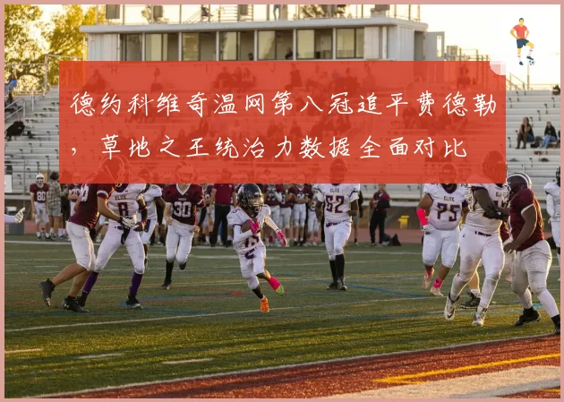 德约科维奇温网第八冠追平费德勒,草地之王统治力数据全面对比