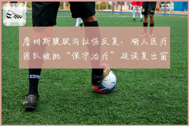 詹姆斯腹股沟拉伤反复,湖人医疗团队被批“保守治疗”延误复出窗口期
