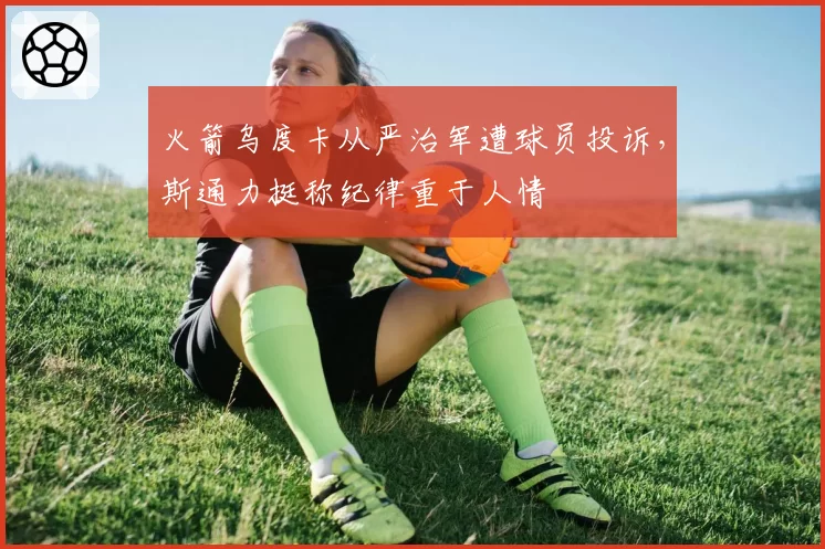 火箭乌度卡从严治军遭球员投诉，斯通力挺称纪律重于人情