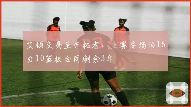 艾顿交易至开拓者，上赛季场均16分10篮板合同剩余3年