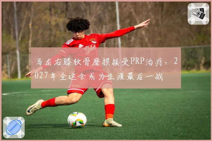 马龙右膝软骨磨损接受PRP治疗，2027年全运会或为生涯最后一战