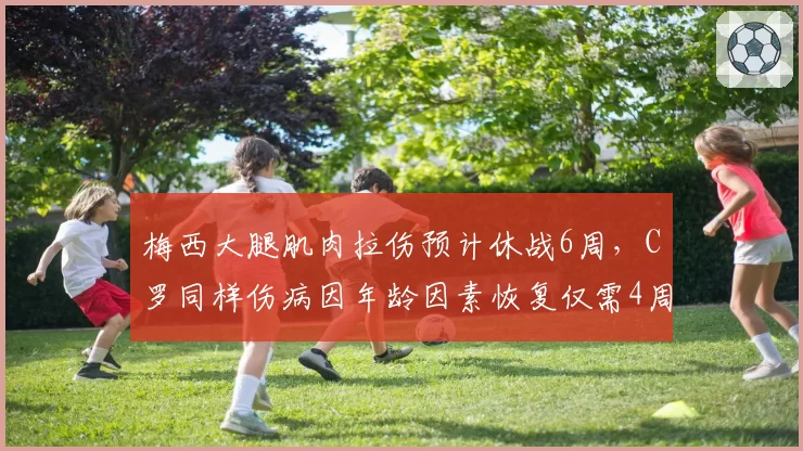 梅西大腿肌肉拉伤预计休战6周，C罗同样伤病因年龄因素恢复仅需4周
