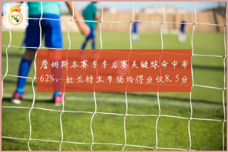 詹姆斯本赛季季后赛关键球命中率62%,杜兰特末节场均得分仅8.5分表现差距明显