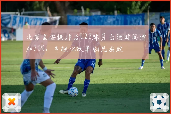 北京国安换帅后U23球员出场时间增加30%,年轻化改革初见成效