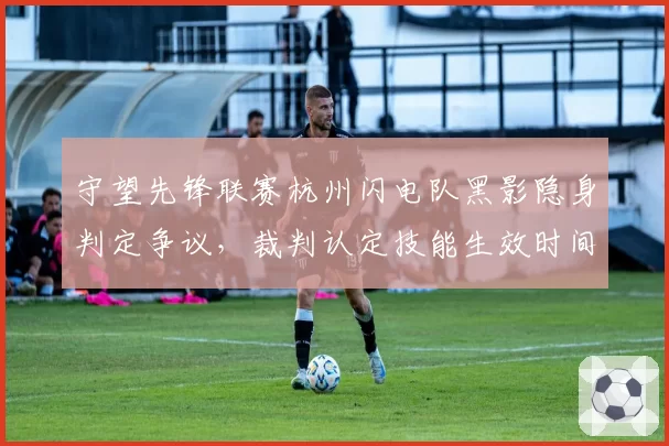 守望先锋联赛杭州闪电队黑影隐身判定争议，裁判认定技能生效时间误差