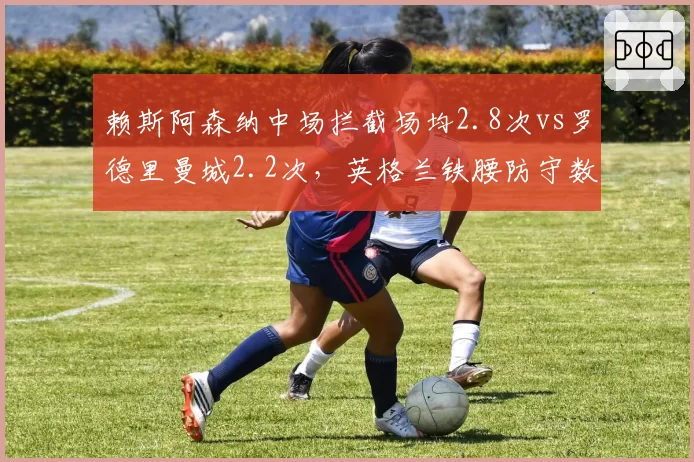 赖斯阿森纳中场拦截场均2.8次vs罗德里曼城2.2次,英格兰铁腰防守数据超越西班牙核心