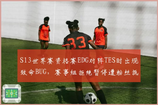 S13世界赛资格赛EDG对阵TES时出现致命BUG，赛事组拒绝暂停遭粉丝抵制