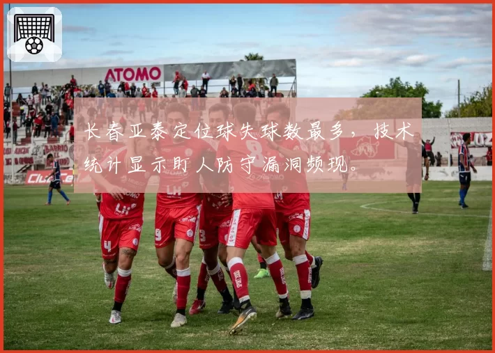长春亚泰定位球失球数最多,技术统计显示盯人防守漏洞频现。
