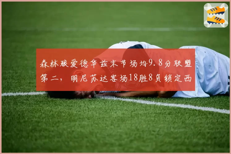 森林狼爱德华兹末节场均9.8分联盟第二，明尼苏达客场18胜8负锁定西部前四__br_
