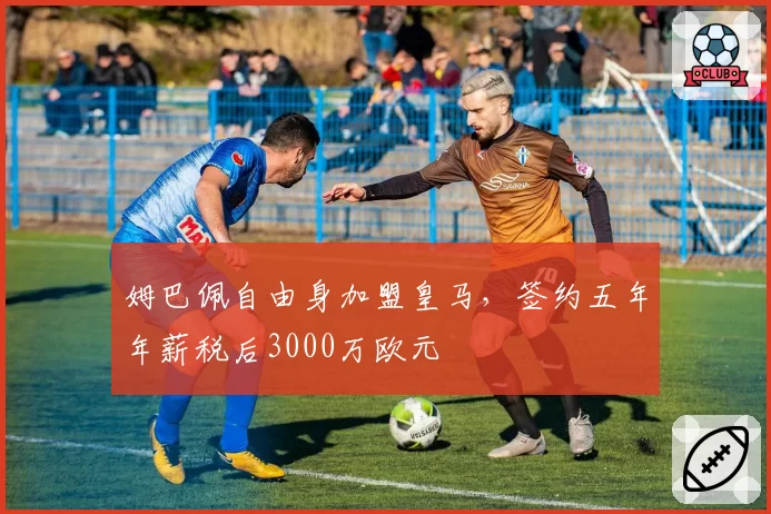 姆巴佩自由身加盟皇马，签约五年年薪税后3000万欧元