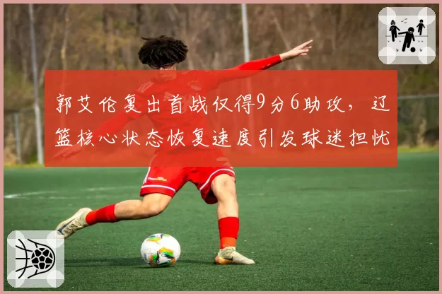 郭艾伦复出首战仅得9分6助攻,辽篮核心状态恢复速度引发球迷担忧