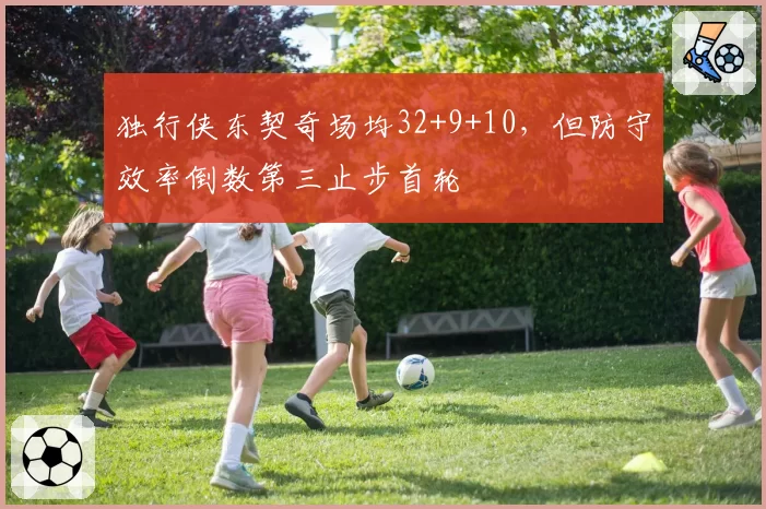 独行侠东契奇场均32+9+10,但防守效率倒数第三止步首轮