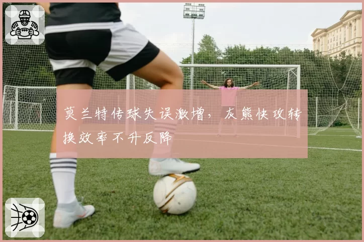 莫兰特传球失误激增,灰熊快攻转换效率不升反降