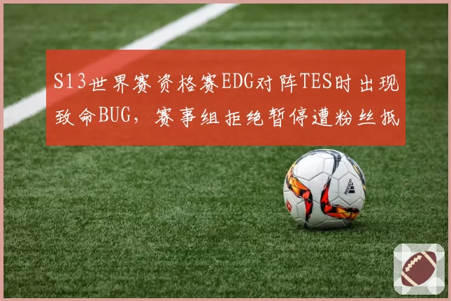 S13世界赛资格赛EDG对阵TES时出现致命BUG，赛事组拒绝暂停遭粉丝抵制