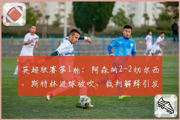 英超联赛第1轮：阿森纳2-2切尔西，斯特林进球被吹，裁判解释引发球迷骂战
