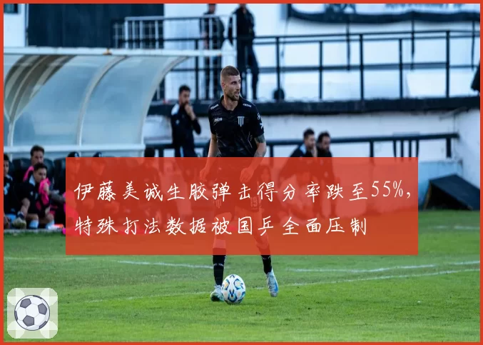伊藤美诚生胶弹击得分率跌至55%，特殊打法数据被国乒全面压制