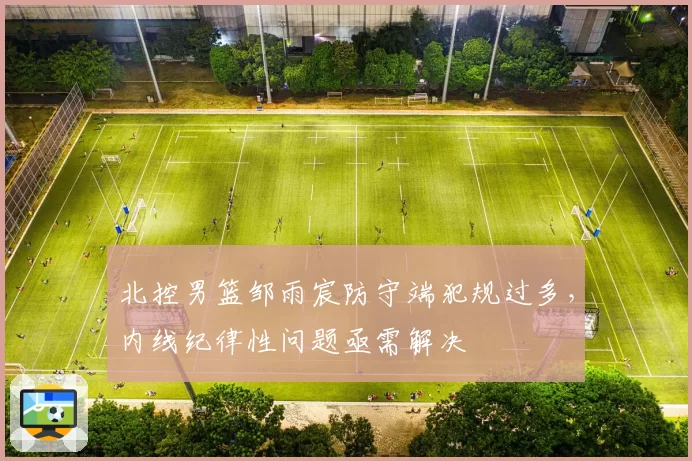 北控男篮邹雨宸防守端犯规过多，内线纪律性问题亟需解决