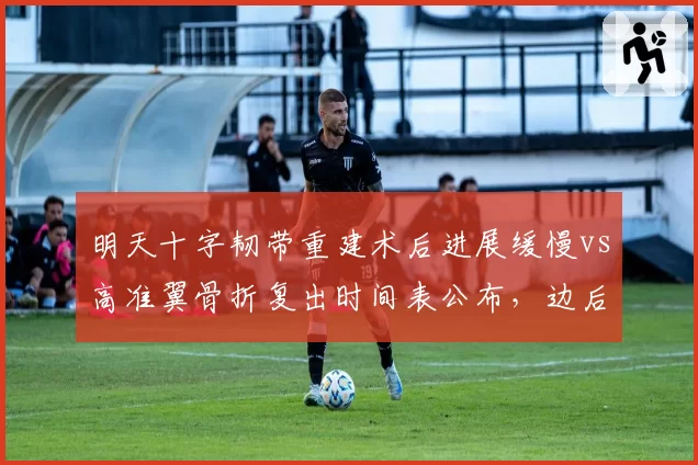 明天十字韧带重建术后进展缓慢vs高准翼骨折复出时间表公布，边后卫伤愈进程对比