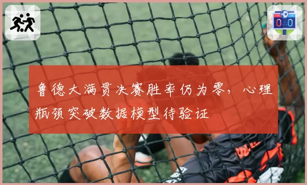 鲁德大满贯决赛胜率仍为零，心理瓶颈突破数据模型待验证