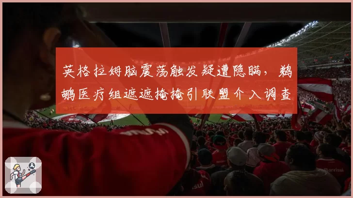 英格拉姆脑震荡触发疑遭隐瞒，鹈鹕医疗组遮遮掩掩引联盟介入调查