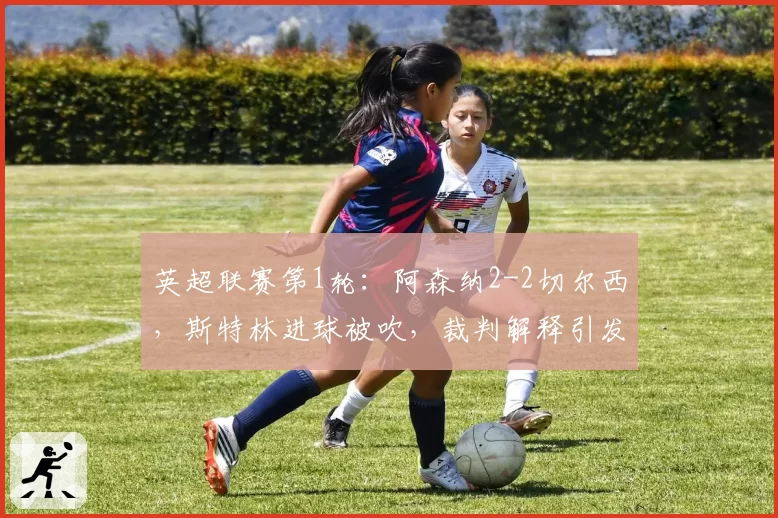 英超联赛第1轮：阿森纳2-2切尔西，斯特林进球被吹，裁判解释引发球迷骂战