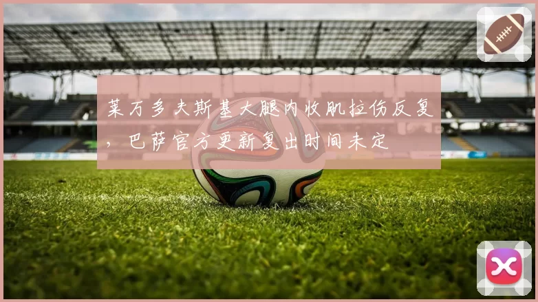 莱万多夫斯基大腿内收肌拉伤反复，巴萨官方更新复出时间未定