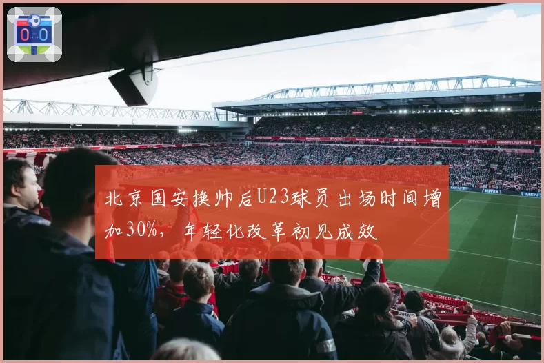 北京国安换帅后U23球员出场时间增加30%,年轻化改革初见成效