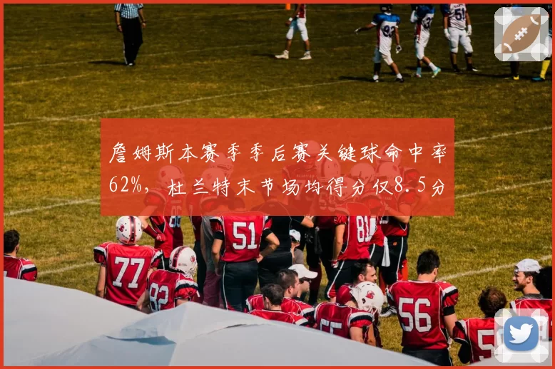 詹姆斯本赛季季后赛关键球命中率62%,杜兰特末节场均得分仅8.5分表现差距明显