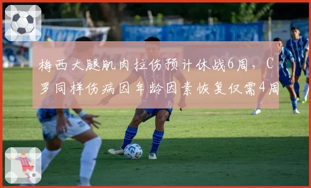 梅西大腿肌肉拉伤预计休战6周，C罗同样伤病因年龄因素恢复仅需4周