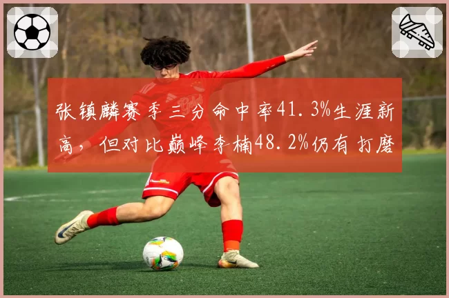 张镇麟赛季三分命中率41.3%生涯新高，但对比巅峰李楠48.2%仍有打磨空间