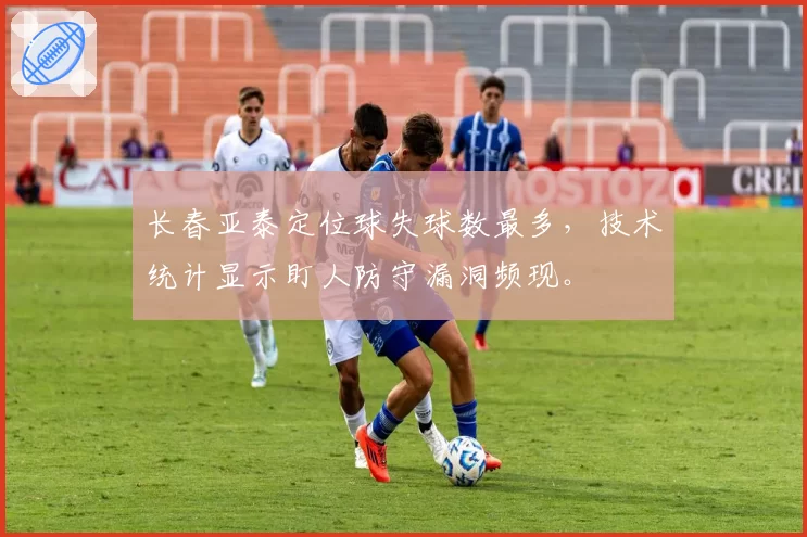 长春亚泰定位球失球数最多,技术统计显示盯人防守漏洞频现。